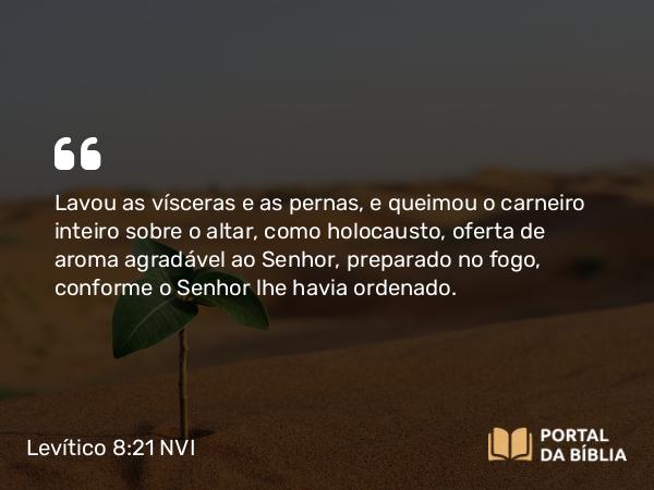 Levítico 8:21 NVI - Lavou as vísceras e as pernas, e queimou o carneiro inteiro sobre o altar, como holocausto, oferta de aroma agradável ao Senhor, preparado no fogo, conforme o Senhor lhe havia ordenado.