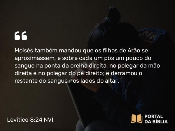 Levítico 8:24 NVI - Moisés também mandou que os filhos de Arão se aproximassem, e sobre cada um pôs um pouco do sangue na ponta da orelha direita, no polegar da mão direita e no polegar do pé direito; e derramou o restante do sangue nos lados do altar.