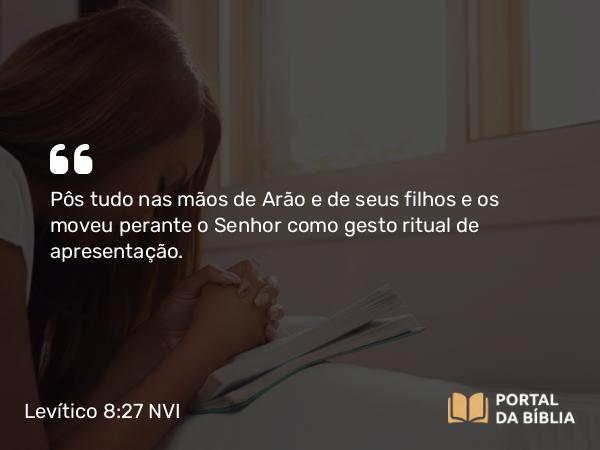 Levítico 8:27 NVI - Pôs tudo nas mãos de Arão e de seus filhos e os moveu perante o Senhor como gesto ritual de apresentação.
