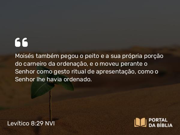 Levítico 8:29 NVI - Moisés também pegou o peito e a sua própria porção do carneiro da ordenação, e o moveu perante o Senhor como gesto ritual de apresentação, como o Senhor lhe havia ordenado.