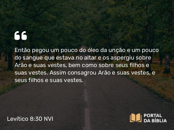 Levítico 8:30-31 NVI - Então pegou um pouco do óleo da unção e um pouco do sangue que estava no altar e os aspergiu sobre Arão e suas vestes, bem como sobre seus filhos e suas vestes. Assim consagrou Arão e suas vestes, e seus filhos e suas vestes.