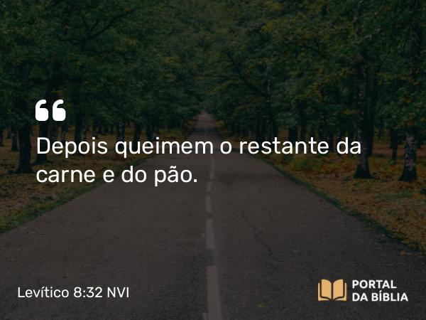 Levítico 8:32 NVI - Depois queimem o restante da carne e do pão.