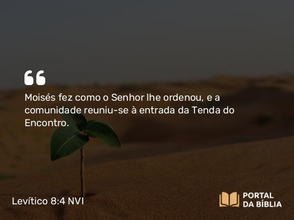 Levítico 8:4 NVI - Moisés fez como o Senhor lhe ordenou, e a comunidade reuniu-se à entrada da Tenda do Encontro.