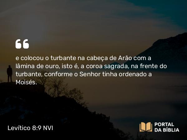 Levítico 8:9 NVI - e colocou o turbante na cabeça de Arão com a lâmina de ouro, isto é, a coroa sagrada, na frente do turbante, conforme o Senhor tinha ordenado a Moisés.