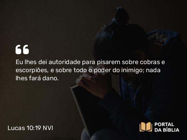 Lucas 10:19 NVI - Eu lhes dei autoridade para pisarem sobre cobras e escorpiões, e sobre todo o poder do inimigo; nada lhes fará dano.