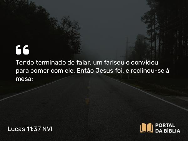 Lucas 11:37 NVI - Tendo terminado de falar, um fariseu o convidou para comer com ele. Então Jesus foi, e reclinou-se à mesa;