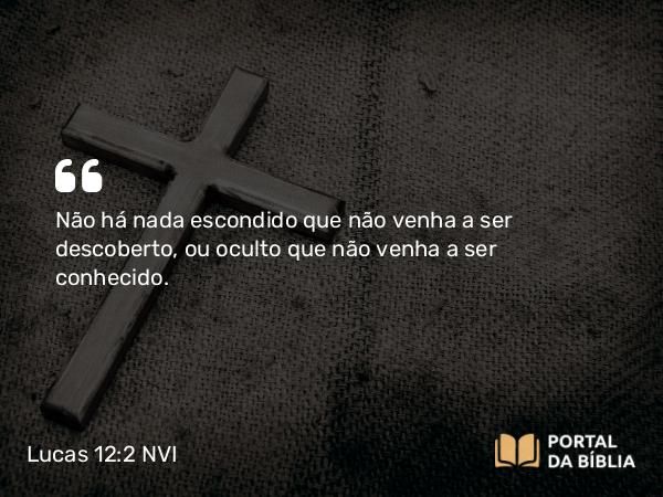 Lucas 12:2 NVI - Não há nada escondido que não venha a ser descoberto, ou oculto que não venha a ser conhecido.