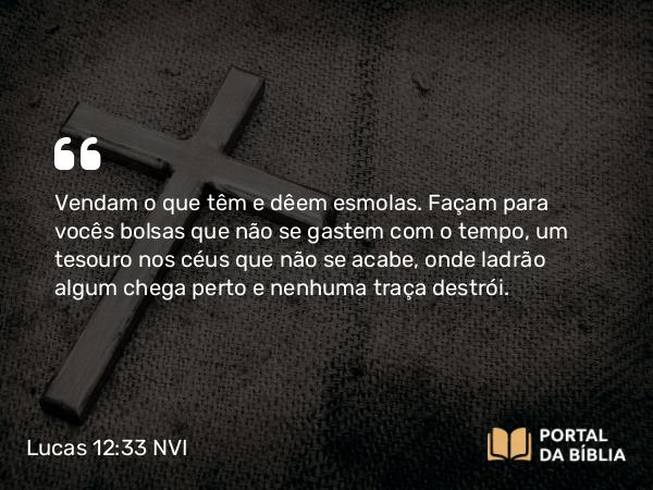 Lucas 12:33 NVI - Vendam o que têm e dêem esmolas. Façam para vocês bolsas que não se gastem com o tempo, um tesouro nos céus que não se acabe, onde ladrão algum chega perto e nenhuma traça destrói.