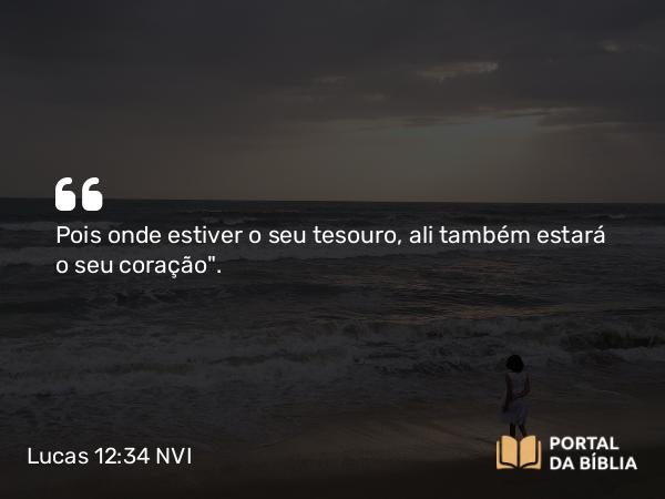 Lucas 12:34 NVI - Pois onde estiver o seu tesouro, ali também estará o seu coração