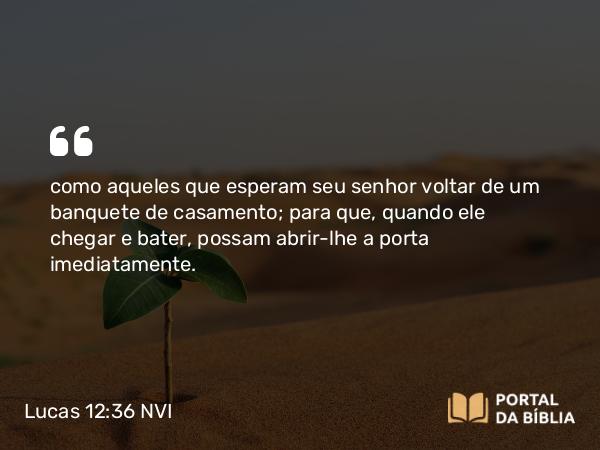 Lucas 12:36 NVI - como aqueles que esperam seu senhor voltar de um banquete de casamento; para que, quando ele chegar e bater, possam abrir-lhe a porta imediatamente.