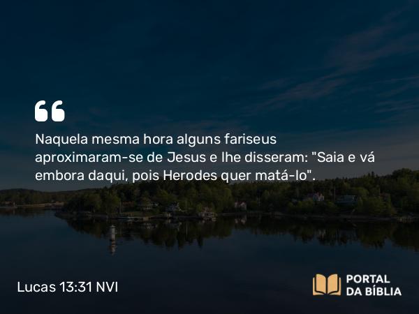 Lucas 13:31 NVI - Naquela mesma hora alguns fariseus aproximaram-se de Jesus e lhe disseram: 