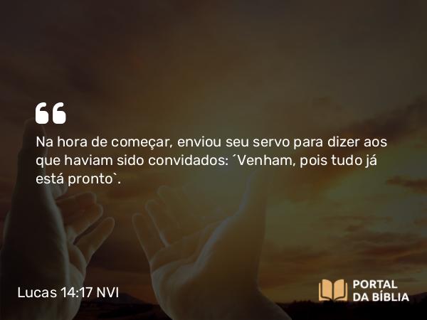 Lucas 14:17 NVI - Na hora de começar, enviou seu servo para dizer aos que haviam sido convidados: ´Venham, pois tudo já está pronto`.