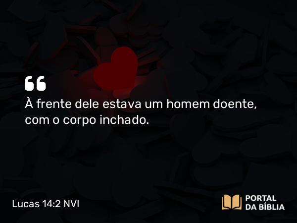 Lucas 14:2 NVI - À frente dele estava um homem doente, com o corpo inchado.