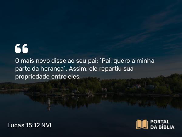 Lucas 15:12 NVI - O mais novo disse ao seu pai: ´Pai, quero a minha parte da herança`. Assim, ele repartiu sua propriedade entre eles.