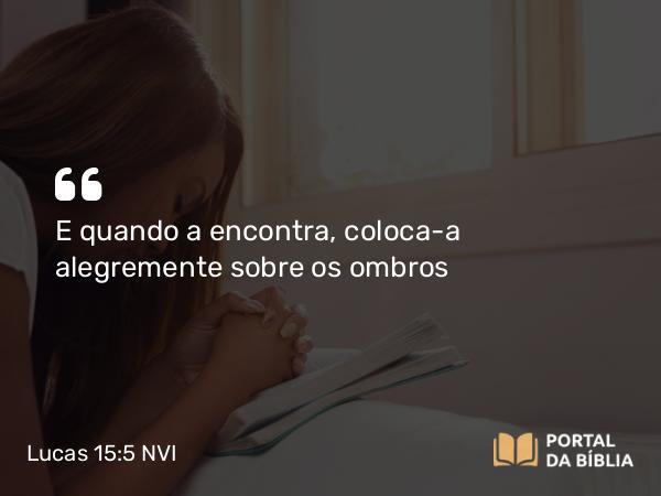 Lucas 15:5 NVI - E quando a encontra, coloca-a alegremente sobre os ombros