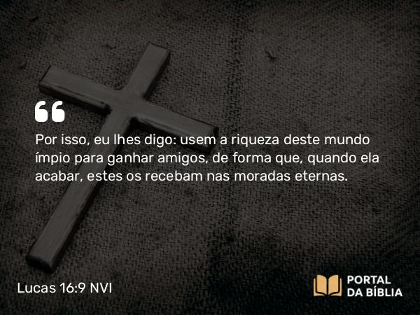 Lucas 16:9 NVI - Por isso, eu lhes digo: usem a riqueza deste mundo ímpio para ganhar amigos, de forma que, quando ela acabar, estes os recebam nas moradas eternas.