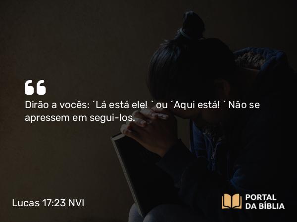 Lucas 17:23 NVI - Dirão a vocês: ´Lá está ele! ` ou ´Aqui está! ` Não se apressem em segui-los.