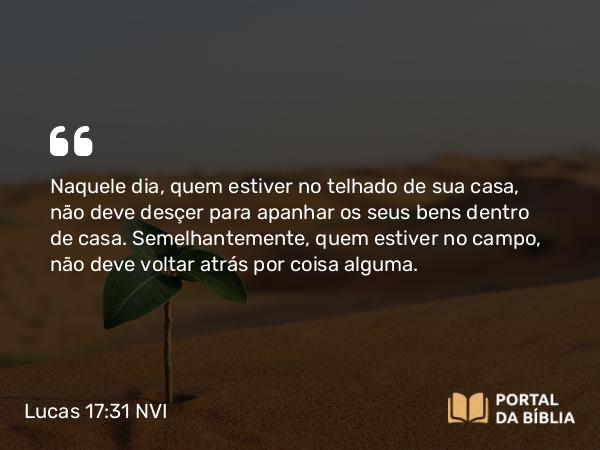 Lucas 17:31 NVI - Naquele dia, quem estiver no telhado de sua casa, não deve desçer para apanhar os seus bens dentro de casa. Semelhantemente, quem estiver no campo, não deve voltar atrás por coisa alguma.