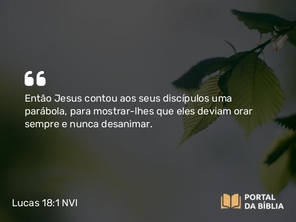 Lucas 18:1 NVI - Então Jesus contou aos seus discípulos uma parábola, para mostrar-lhes que eles deviam orar sempre e nunca desanimar.