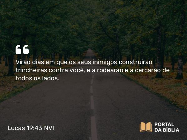 Lucas 19:43 NVI - Virão dias em que os seus inimigos construirão trincheiras contra você, e a rodearão e a cercarão de todos os lados.