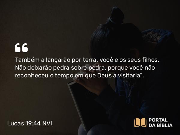 Lucas 19:44 NVI - Também a lançarão por terra, você e os seus filhos. Não deixarão pedra sobre pedra, porque você não reconheceu o tempo em que Deus a visitaria