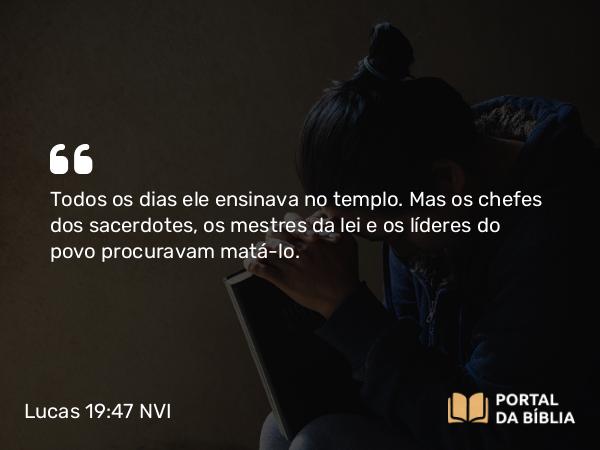 Lucas 19:47 NVI - Todos os dias ele ensinava no templo. Mas os chefes dos sacerdotes, os mestres da lei e os líderes do povo procuravam matá-lo.