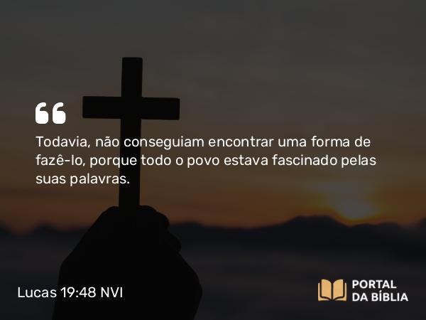 Lucas 19:48 NVI - Todavia, não conseguiam encontrar uma forma de fazê-lo, porque todo o povo estava fascinado pelas suas palavras.