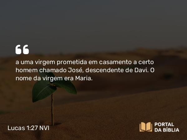 Lucas 1:27 NVI - a uma virgem prometida em casamento a certo homem chamado José, descendente de Davi. O nome da virgem era Maria.