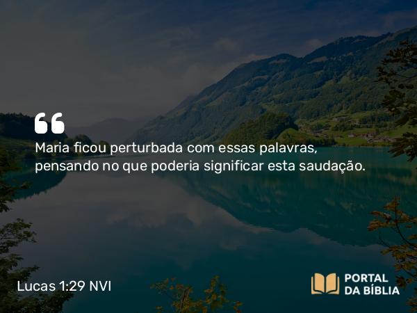 Lucas 1:29 NVI - Maria ficou perturbada com essas palavras, pensando no que poderia significar esta saudação.