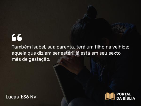 Lucas 1:36 NVI - Também Isabel, sua parenta, terá um filho na velhice; aquela que diziam ser estéril já está em seu sexto mês de gestação.