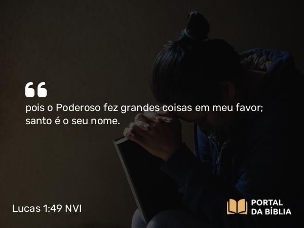 Lucas 1:49 NVI - pois o Poderoso fez grandes coisas em meu favor; santo é o seu nome.