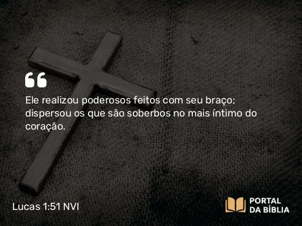 Lucas 1:51 NVI - Ele realizou poderosos feitos com seu braço; dispersou os que são soberbos no mais íntimo do coração.