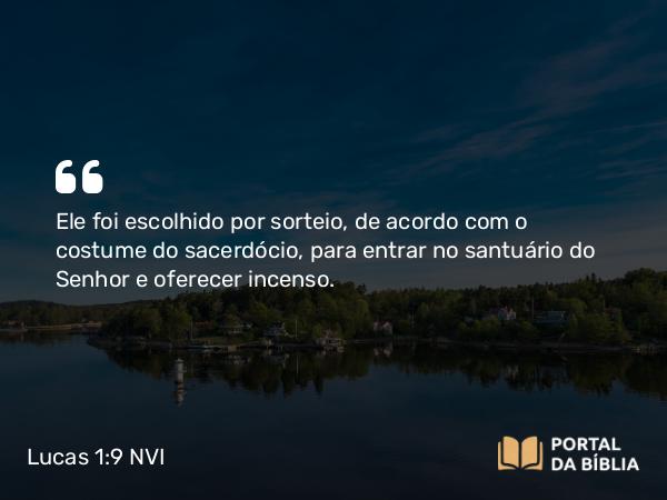 Lucas 1:9 NVI - Ele foi escolhido por sorteio, de acordo com o costume do sacerdócio, para entrar no santuário do Senhor e oferecer incenso.