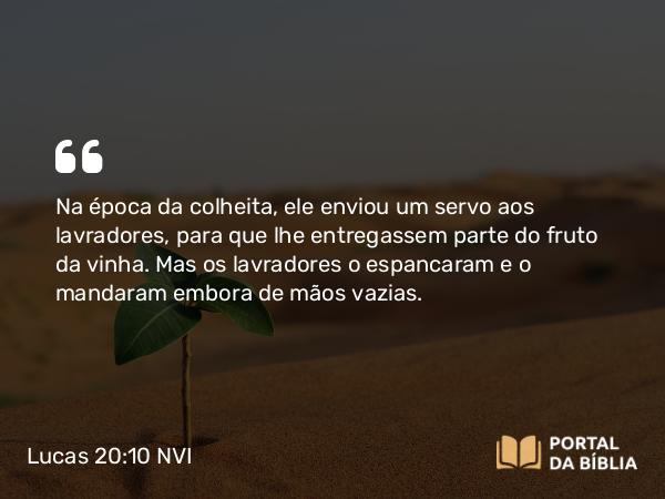 Lucas 20:10 NVI - Na época da colheita, ele enviou um servo aos lavradores, para que lhe entregassem parte do fruto da vinha. Mas os lavradores o espancaram e o mandaram embora de mãos vazias.