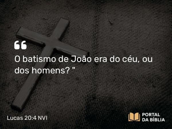 Lucas 20:4 NVI - O batismo de João era do céu, ou dos homens?