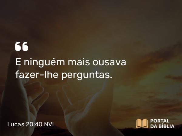 Lucas 20:40 NVI - E ninguém mais ousava fazer-lhe perguntas.