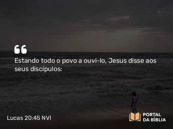 Lucas 20:45 NVI - Estando todo o povo a ouvi-lo, Jesus disse aos seus discípulos: