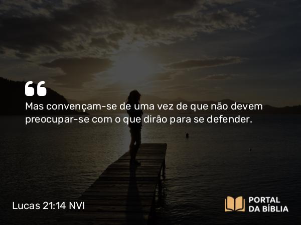 Lucas 21:14 NVI - Mas convençam-se de uma vez de que não devem preocupar-se com o que dirão para se defender.