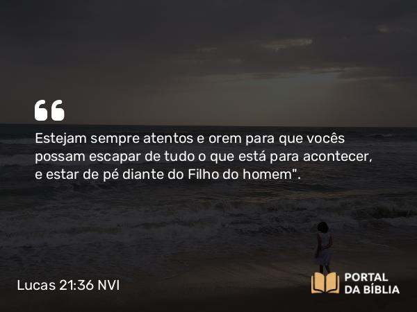 Lucas 21:36 NVI - Estejam sempre atentos e orem para que vocês possam escapar de tudo o que está para acontecer, e estar de pé diante do Filho do homem