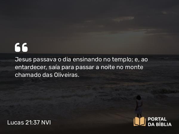 Lucas 21:37 NVI - Jesus passava o dia ensinando no templo; e, ao entardecer, saía para passar a noite no monte chamado das Oliveiras.