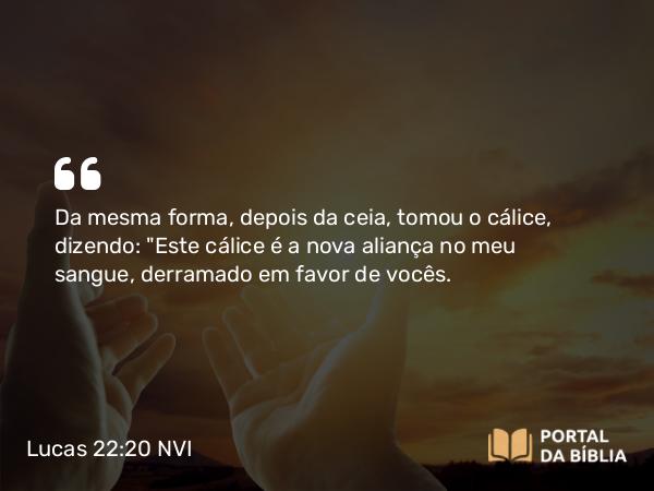 Lucas 22:20 NVI - Da mesma forma, depois da ceia, tomou o cálice, dizendo: 