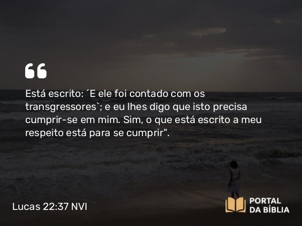 Lucas 22:37 NVI - Está escrito: ´E ele foi contado com os transgressores`; e eu lhes digo que isto precisa cumprir-se em mim. Sim, o que está escrito a meu respeito está para se cumprir