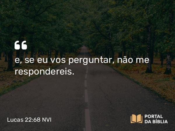 Lucas 22:68 NVI - e, se eu vos perguntar, não me respondereis.