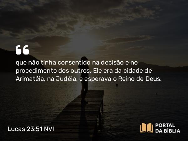 Lucas 23:51 NVI - que não tinha consentido na decisão e no procedimento dos outros. Ele era da cidade de Arimatéia, na Judéia, e esperava o Reino de Deus.