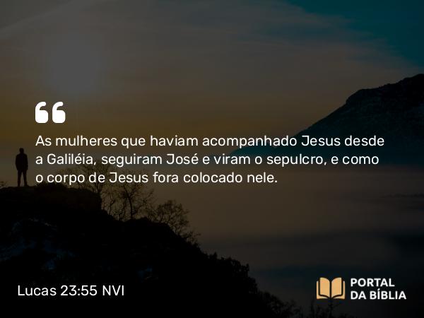 Lucas 23:55 NVI - As mulheres que haviam acompanhado Jesus desde a Galiléia, seguiram José e viram o sepulcro, e como o corpo de Jesus fora colocado nele.