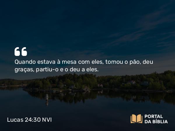 Lucas 24:30 NVI - Quando estava à mesa com eles, tomou o pão, deu graças, partiu-o e o deu a eles.