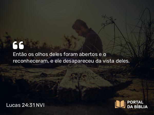 Lucas 24:31 NVI - Então os olhos deles foram abertos e o reconheceram, e ele desapareceu da vista deles.