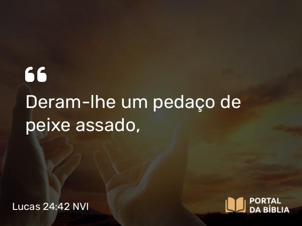 Lucas 24:42 NVI - Deram-lhe um pedaço de peixe assado,