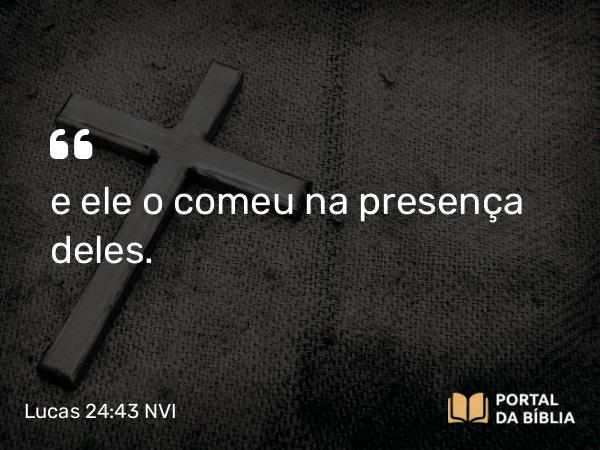 Lucas 24:43 NVI - e ele o comeu na presença deles.