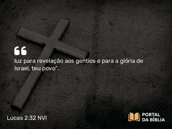 Lucas 2:32 NVI - luz para revelação aos gentios e para a glória de Israel, teu povo